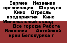 Бармен › Название организации ­ Формула Кино › Отрасль предприятия ­ Кино › Минимальный оклад ­ 25 000 - Все города Работа » Вакансии   . Алтайский край,Белокуриха г.